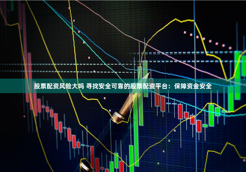 股票配资风险大吗 寻找安全可靠的股票配资平台：保障资金安全
