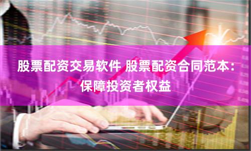股票配资交易软件 股票配资合同范本：保障投资者权益
