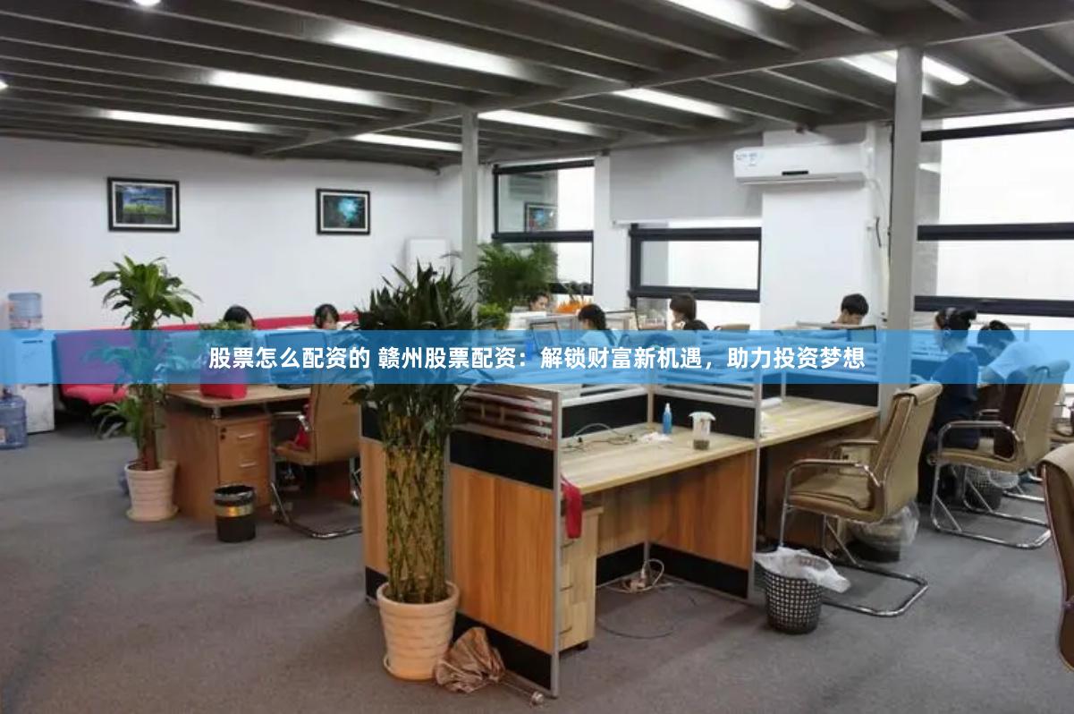 股票怎么配资的 赣州股票配资：解锁财富新机遇，助力投资梦想