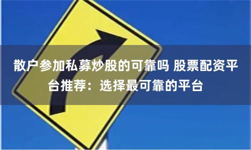 散户参加私募炒股的可靠吗 股票配资平台推荐：选择最可靠的平台