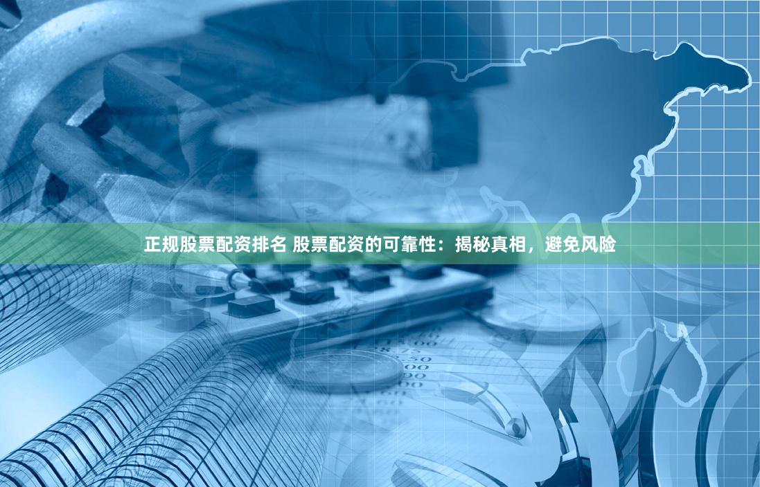 正规股票配资排名 股票配资的可靠性：揭秘真相，避免风险