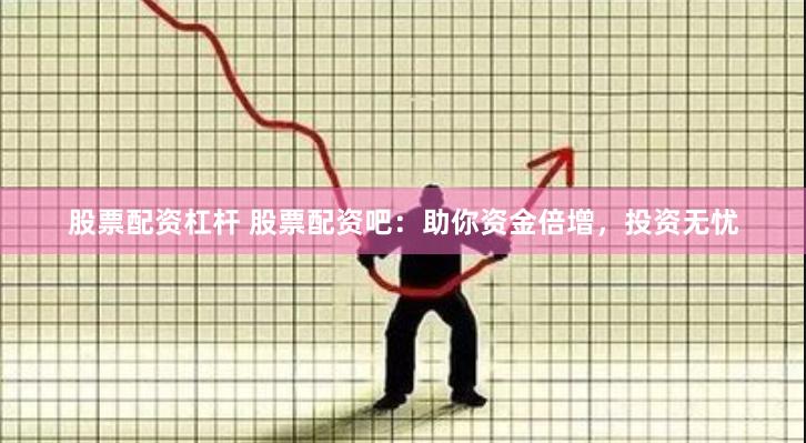 股票配资杠杆 股票配资吧：助你资金倍增，投资无忧