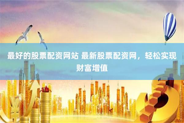 最好的股票配资网站 最新股票配资网，轻松实现财富增值