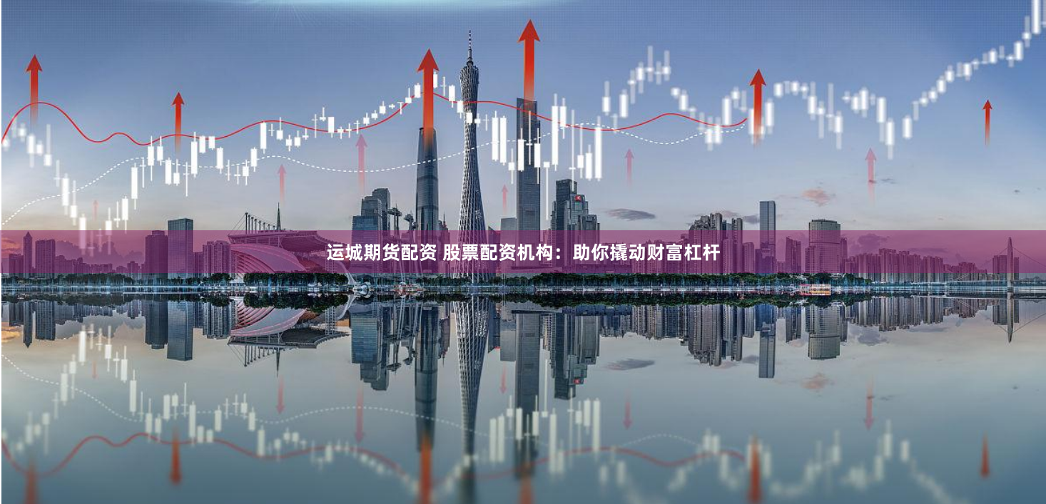 运城期货配资 股票配资机构：助你撬动财富杠杆