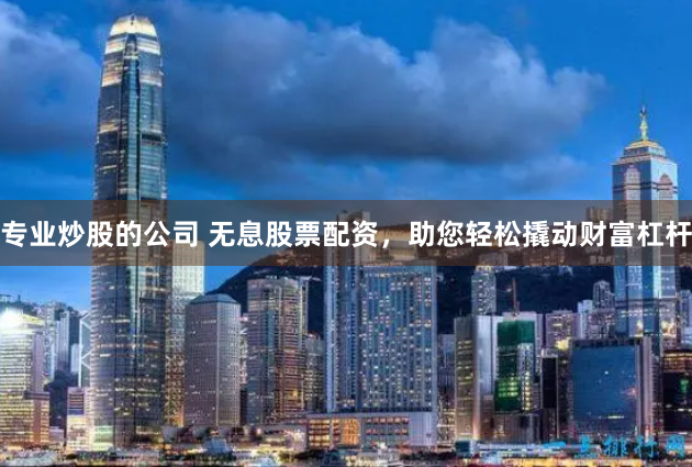 专业炒股的公司 无息股票配资，助您轻松撬动财富杠杆