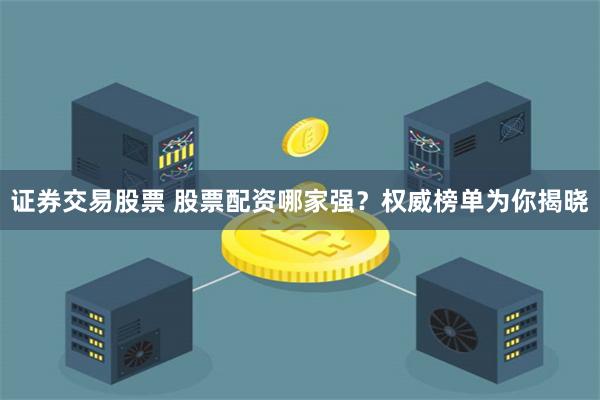 证券交易股票 股票配资哪家强？权威榜单为你揭晓