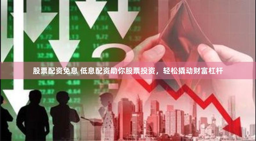 股票配资免息 低息配资助你股票投资，轻松撬动财富杠杆