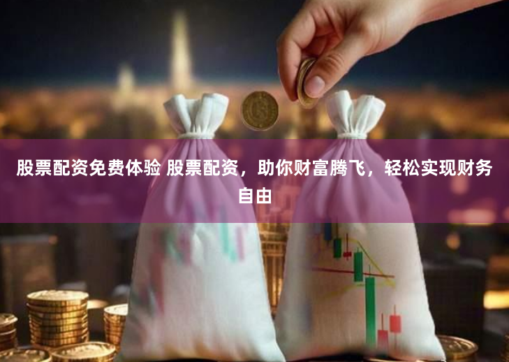 股票配资免费体验 股票配资，助你财富腾飞，轻松实现财务自由