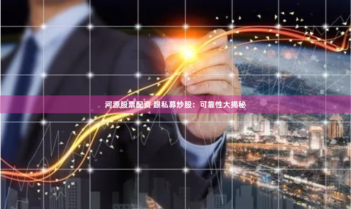 河源股票配资 跟私募炒股：可靠性大揭秘