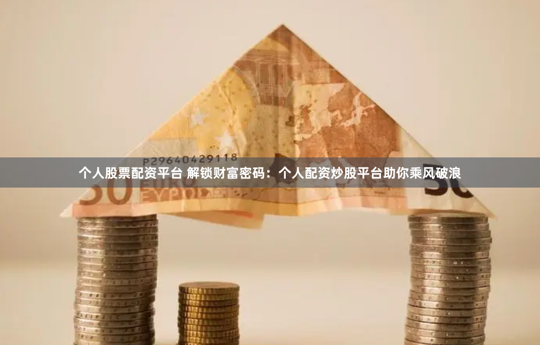 个人股票配资平台 解锁财富密码：个人配资炒股平台助你乘风破浪