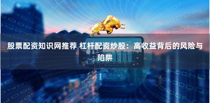 股票配资知识网推荐 杠杆配资炒股：高收益背后的风险与陷阱