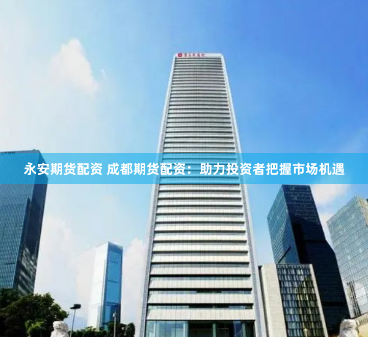 永安期货配资 成都期货配资：助力投资者把握市场机遇