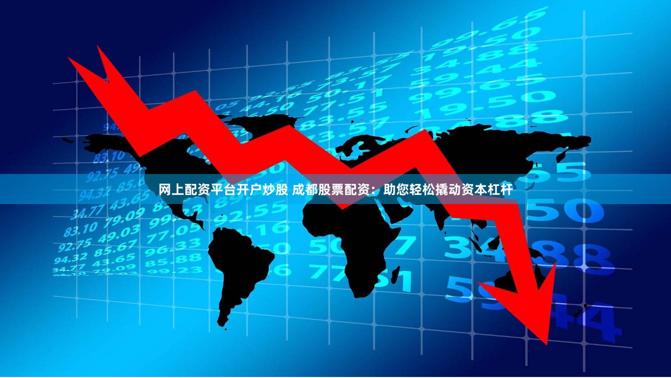 网上配资平台开户炒股 成都股票配资：助您轻松撬动资本杠杆