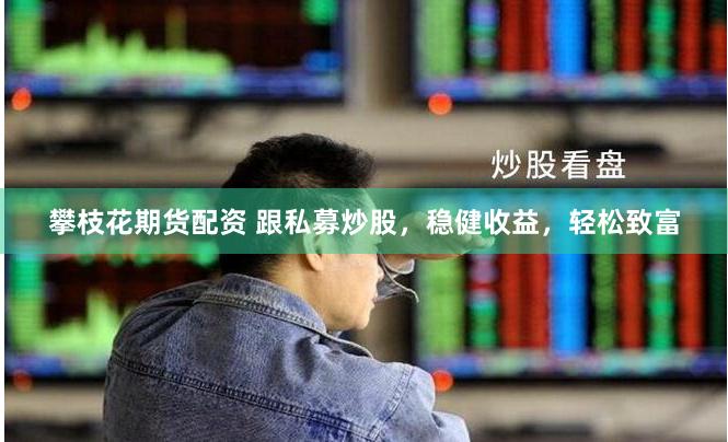 攀枝花期货配资 跟私募炒股，稳健收益，轻松致富