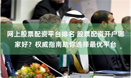 网上股票配资平台排名 股票配资开户哪家好？权威指南助你选择最优平台