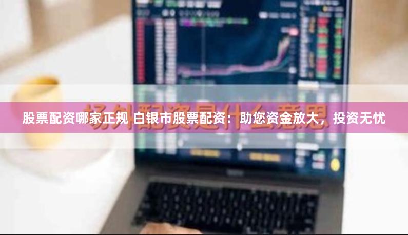 股票配资哪家正规 白银市股票配资：助您资金放大，投资无忧