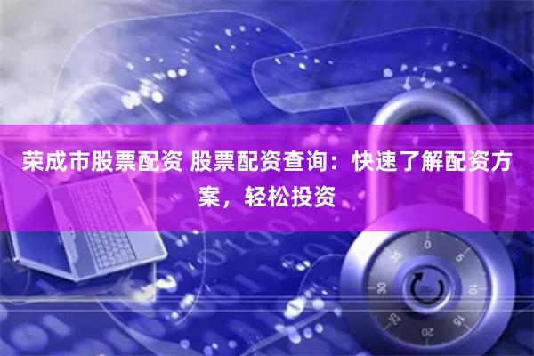 荣成市股票配资 股票配资查询：快速了解配资方案，轻松投资