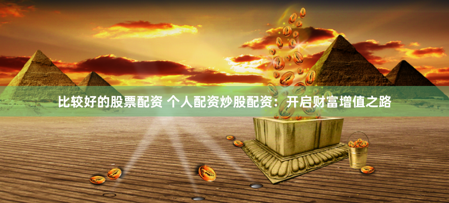 比较好的股票配资 个人配资炒股配资：开启财富增值之路