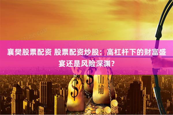 襄樊股票配资 股票配资炒股：高杠杆下的财富盛宴还是风险深渊？
