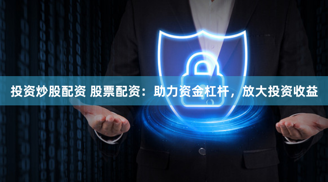 投资炒股配资 股票配资：助力资金杠杆，放大投资收益