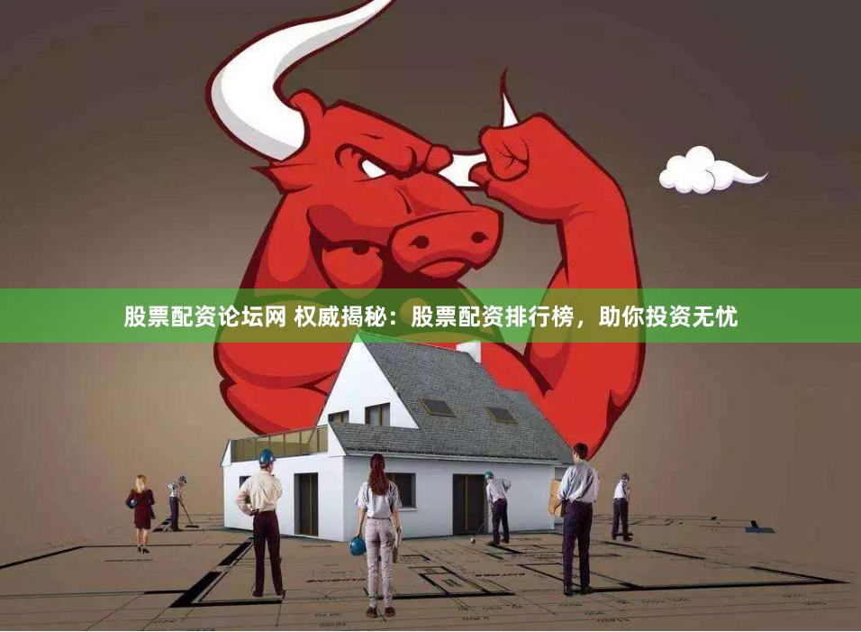 股票配资论坛网 权威揭秘：股票配资排行榜，助你投资无忧
