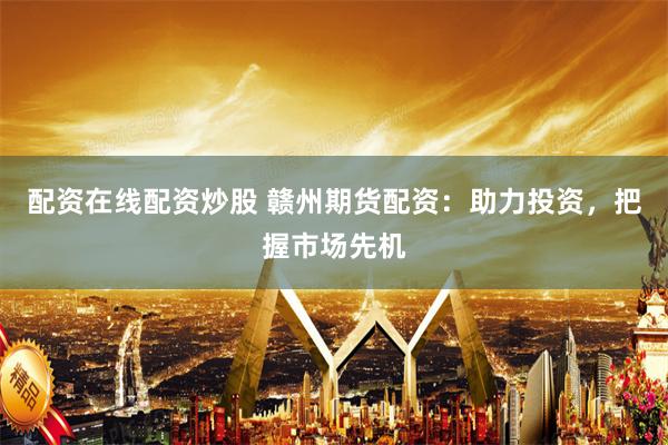 配资在线配资炒股 赣州期货配资：助力投资，把握市场先机