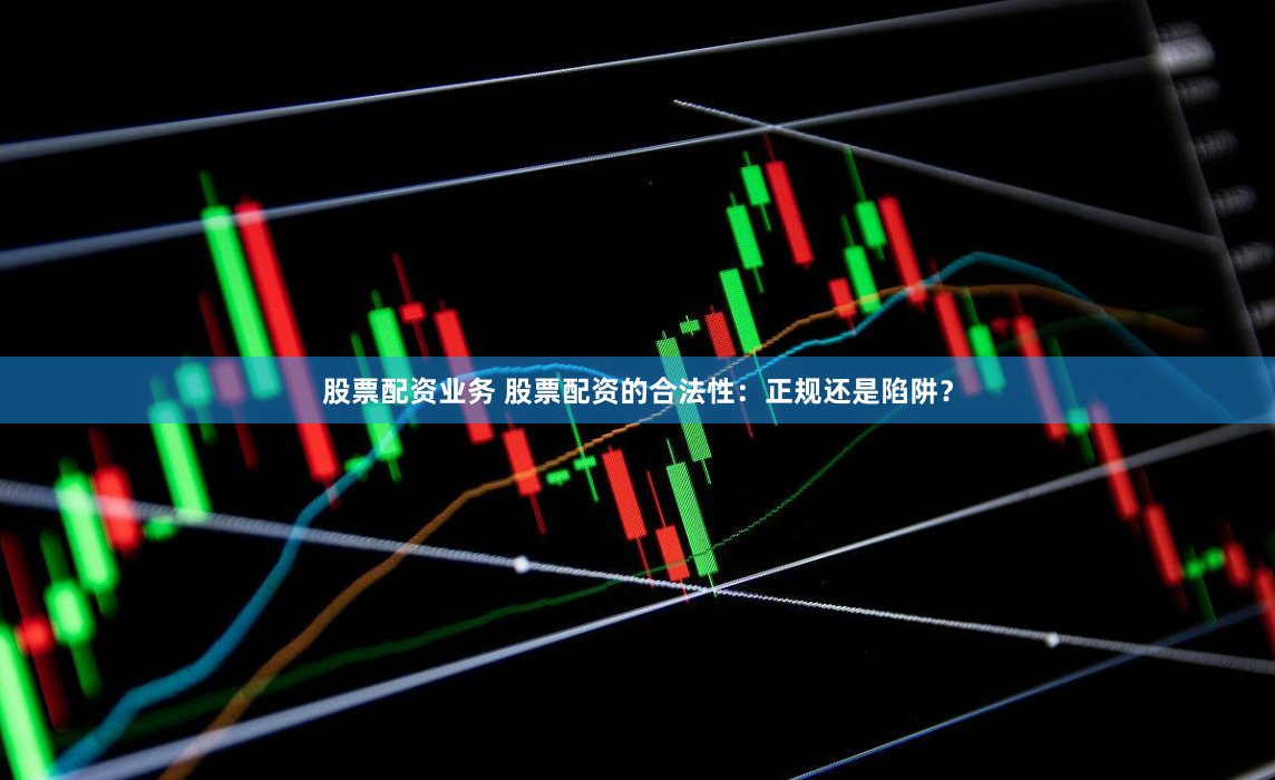 股票配资业务 股票配资的合法性：正规还是陷阱？