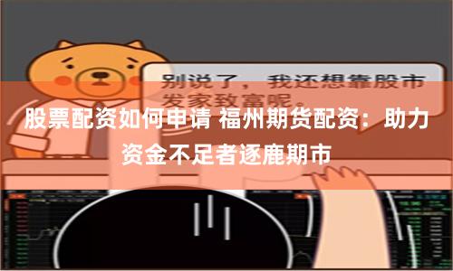 股票配资如何申请 福州期货配资：助力资金不足者逐鹿期市