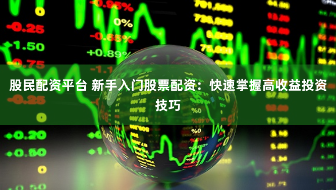 股民配资平台 新手入门股票配资：快速掌握高收益投资技巧