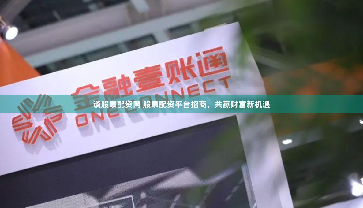 谈股票配资网 股票配资平台招商，共赢财富新机遇