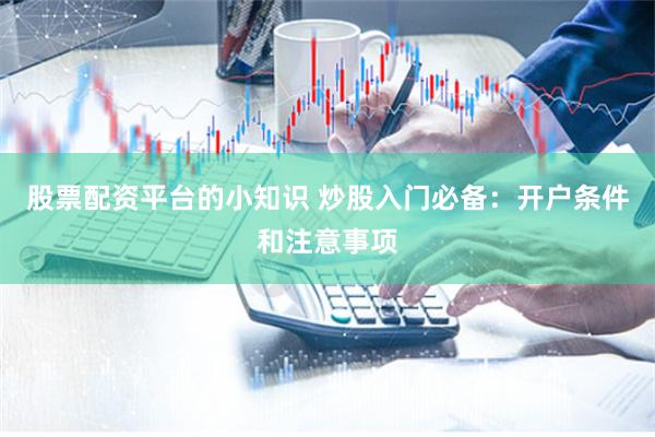 股票配资平台的小知识 炒股入门必备：开户条件和注意事项