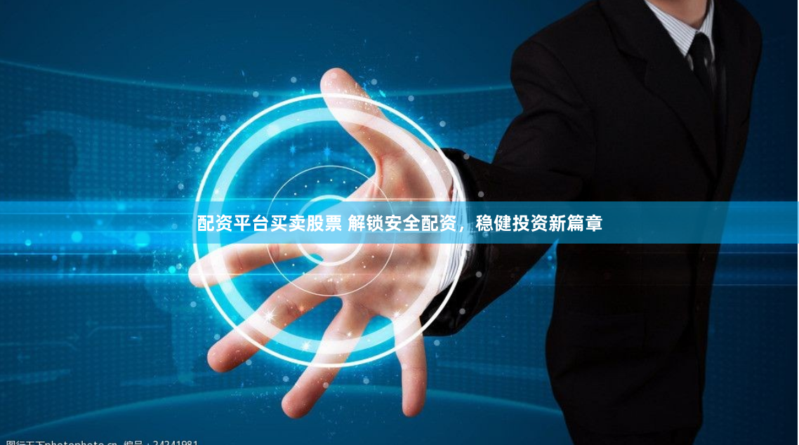 配资平台买卖股票 解锁安全配资，稳健投资新篇章