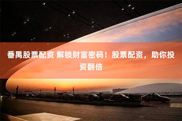 番禺股票配资 解锁财富密码！股票配资，助你投资翻倍