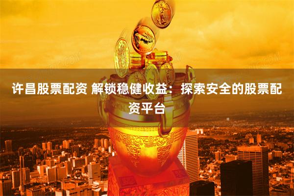 许昌股票配资 解锁稳健收益：探索安全的股票配资平台