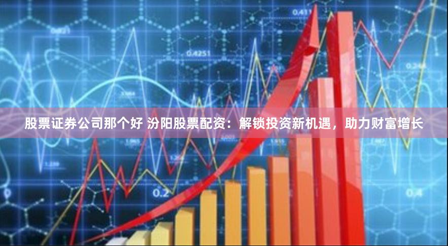 股票证券公司那个好 汾阳股票配资：解锁投资新机遇，助力财富增长