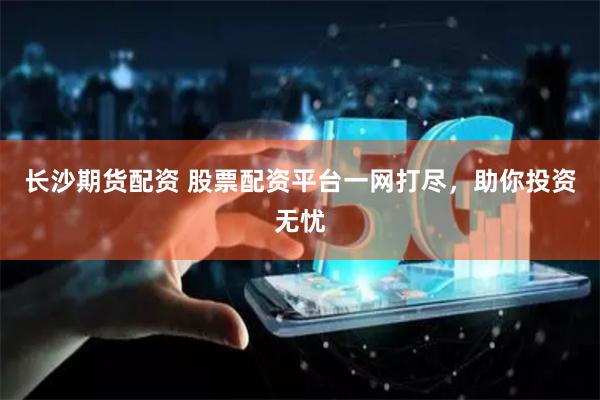 长沙期货配资 股票配资平台一网打尽，助你投资无忧