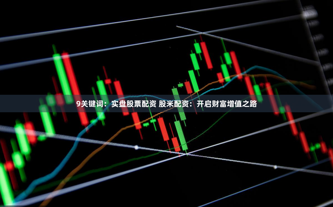 9关键词：实盘股票配资 股米配资：开启财富增值之路