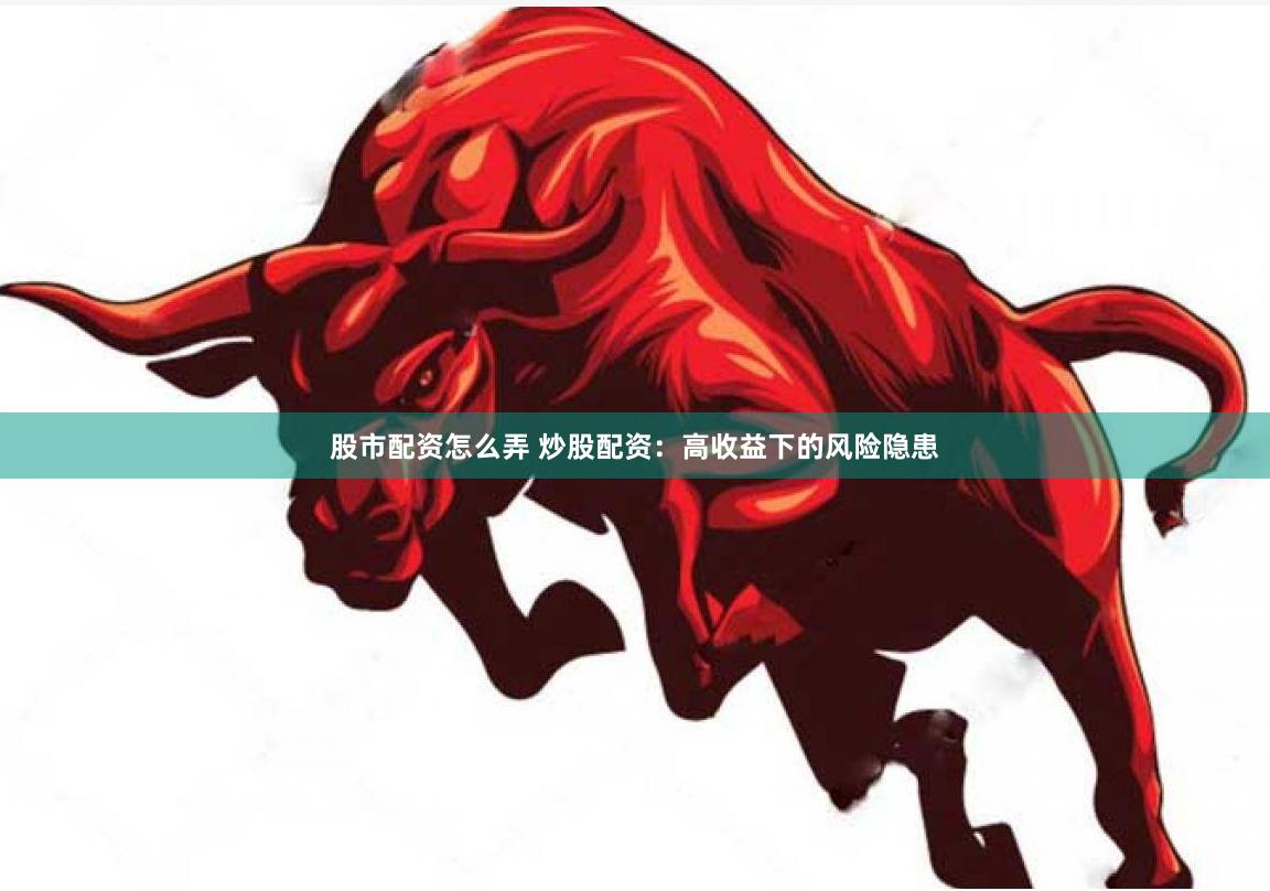 股市配资怎么弄 炒股配资：高收益下的风险隐患