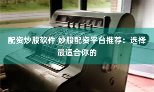 配资炒股软件 炒股配资平台推荐：选择最适合你的