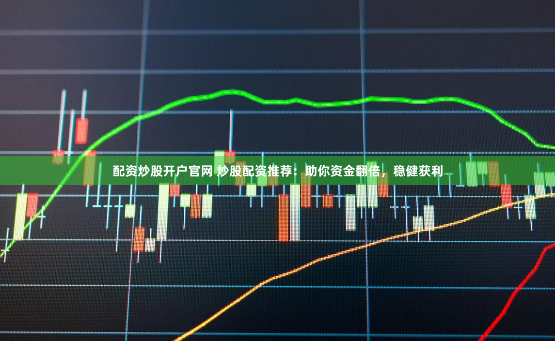 配资炒股开户官网 炒股配资推荐：助你资金翻倍，稳健获利
