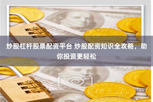 炒股杠杆股票配资平台 炒股配资知识全攻略,助你投资更轻松