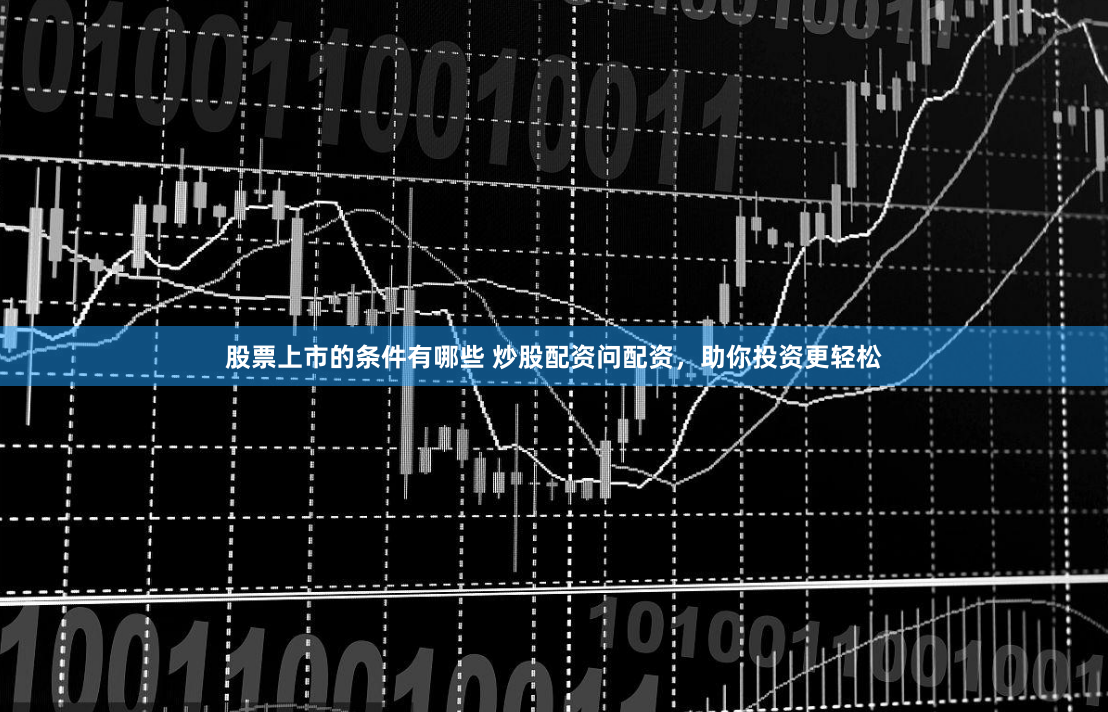 股票上市的条件有哪些 炒股配资问配资，助你投资更轻松