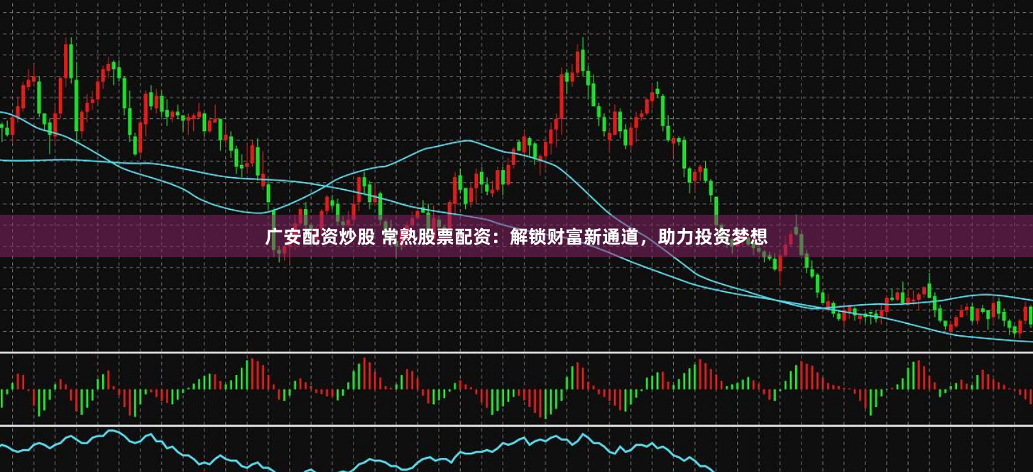 广安配资炒股 常熟股票配资：解锁财富新通道，助力投资梦想