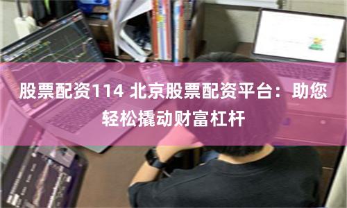 股票配资114 北京股票配资平台：助您轻松撬动财富杠杆