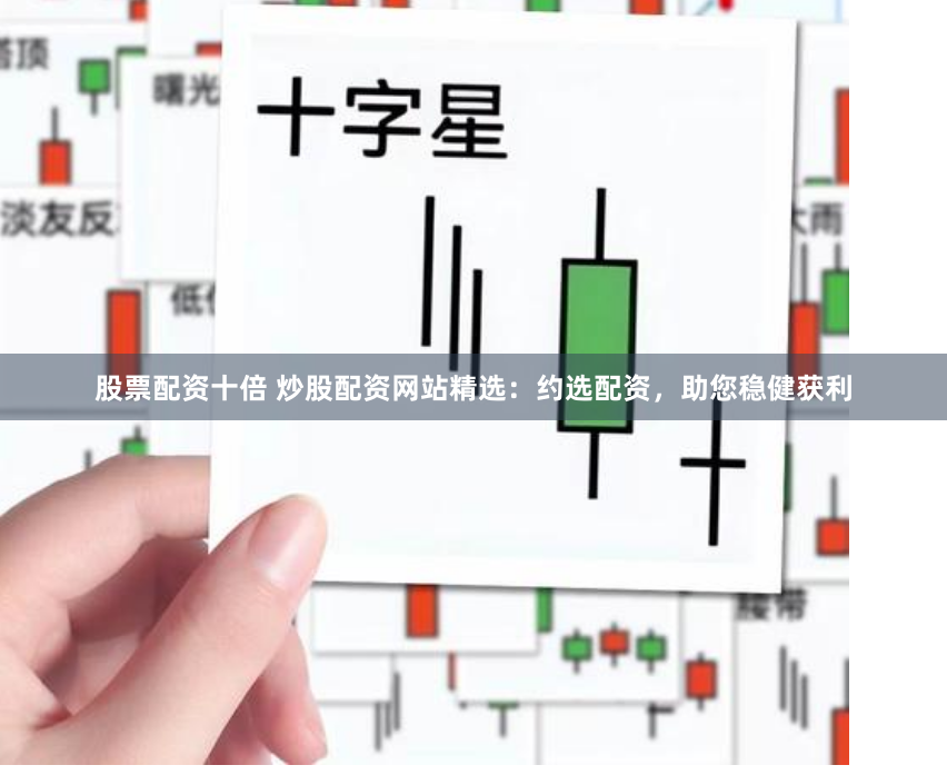 股票配资十倍 炒股配资网站精选：约选配资，助您稳健获利