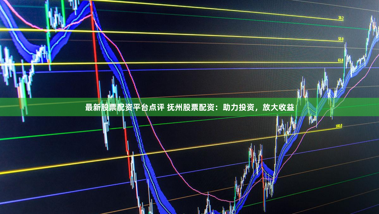 最新股票配资平台点评 抚州股票配资：助力投资，放大收益