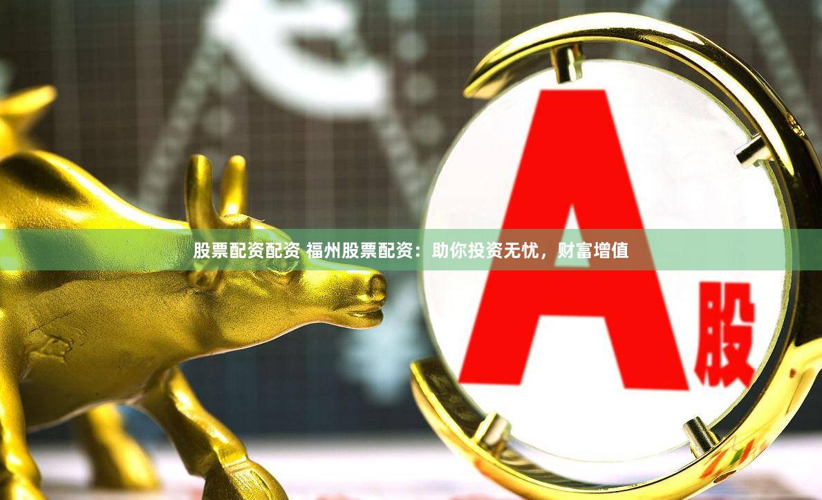 股票配资配资 福州股票配资：助你投资无忧，财富增值