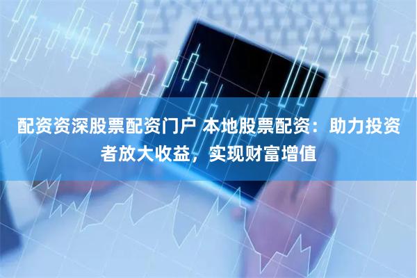 配资资深股票配资门户 本地股票配资：助力投资者放大收益，实现财富增值