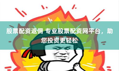股票配资返佣 专业股票配资网平台，助您投资更轻松