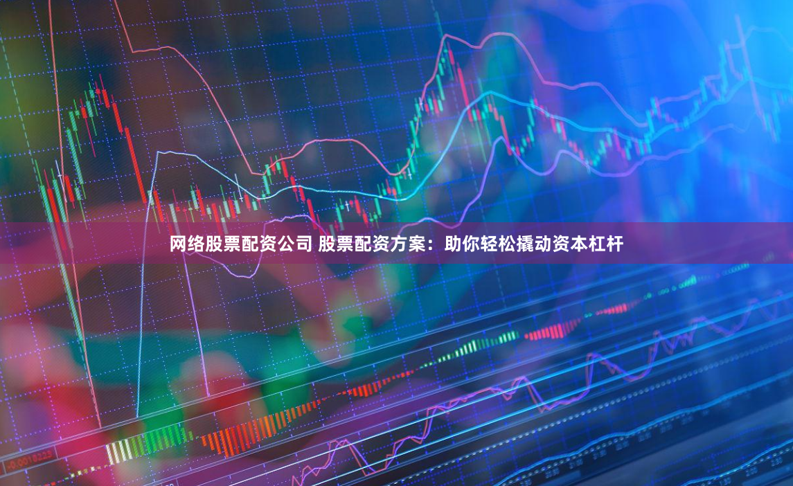 网络股票配资公司 股票配资方案：助你轻松撬动资本杠杆